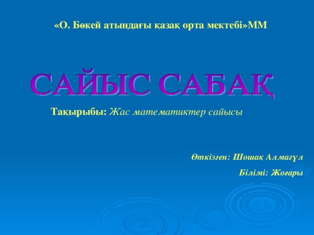 « О. Бөкей атындағы қазақ орта мектебі » ММ   Тақырыбы:  Жас математиктер сайысы  Өткізген: Шошақ Алмагүл Білімі: Жоғары