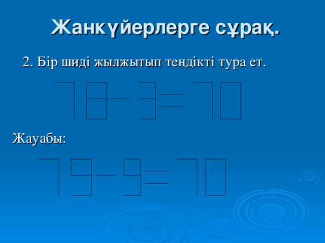 Жанкүйерлерге сұрақ.   2. Бір шиді жылжытып теңдікті тура ет.  Жауабы: