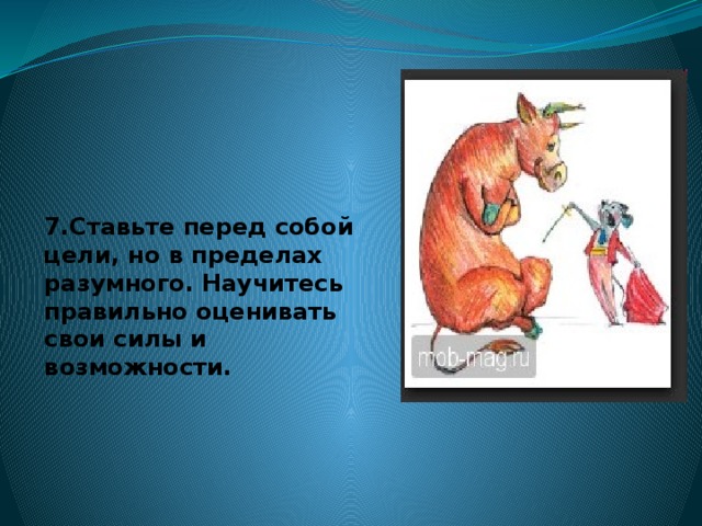 7.Ставьте перед собой цели, но в пределах разумного. Научитесь правильно оценивать свои силы и возможности.