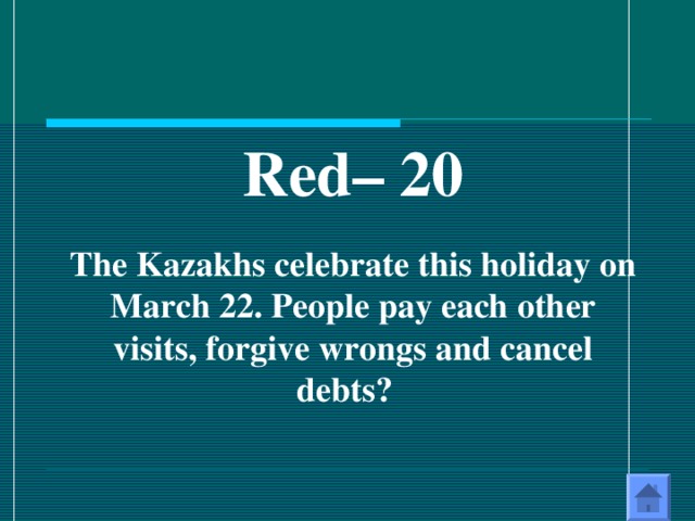 Red – 20  The Kazakhs celebrate this holiday on March 22. People pay each other visits, forgive wrongs and cancel debts? 