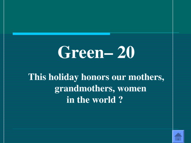 Green – 20  This holiday honors our mothers, grandmothers, women in the world ? 