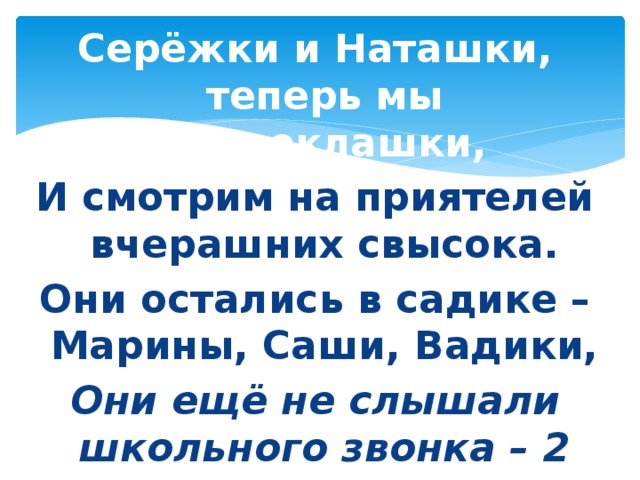 Серёжки и Наташки, теперь мы первоклашки, И смотрим на приятелей вчерашних свысока. Они остались в садике – Марины, Саши, Вадики, Они ещё не слышали школьного звонка – 2