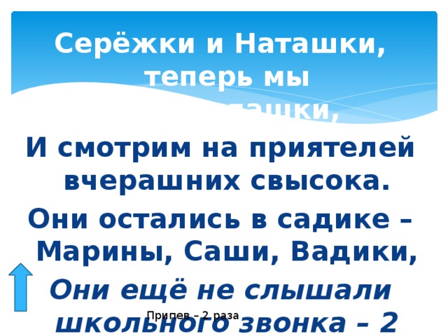 Серёжки и Наташки, теперь мы первоклашки, И смотрим на приятелей вчерашних свысока. Они остались в садике – Марины, Саши, Вадики, Они ещё не слышали школьного звонка – 2  Припев – 2 раза