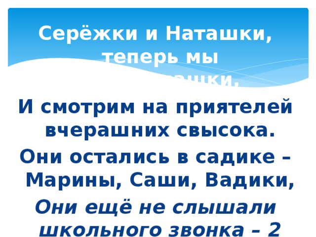 Серёжки и Наташки, теперь мы первоклашки, И смотрим на приятелей вчерашних свысока. Они остались в садике – Марины, Саши, Вадики, Они ещё не слышали школьного звонка – 2