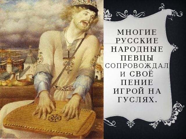 Многие русские народные певцы сопровождали своё пение игрой на гуслях.