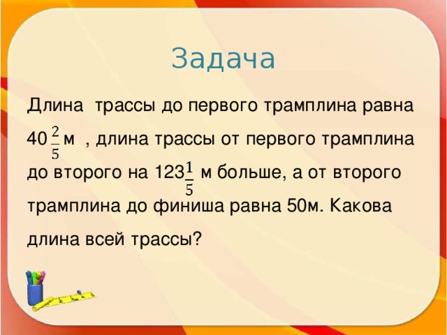 Задача Длина трассы до первого трамплина равна 40 м , длина трассы от первого трамплина до второго на 123 м больше, а от второго трамплина до финиша равна 50м. Какова длина всей трассы?