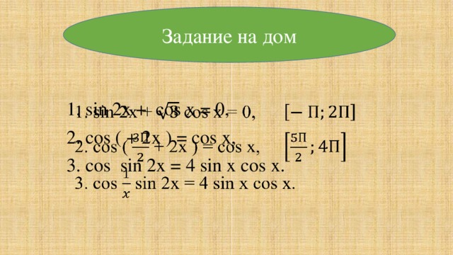 Задание на дом   1. sin 2x + cos x = 0,   2. cos ( + 2х ) = сos x, 3. cos sin 2x = 4 sin x cos x.