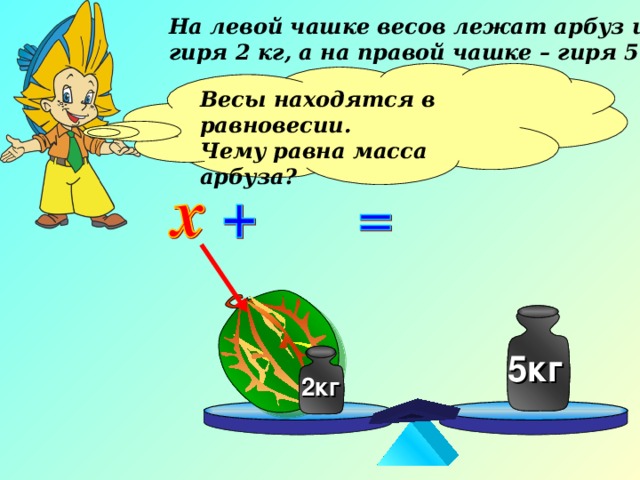 На левой чашке весов лежат арбуз и гиря 2 кг, а на правой чашке – гиря 5 кг. Весы находятся в равновесии. Чему равна масса арбуза?  5кг 5кг 2кг 2кг