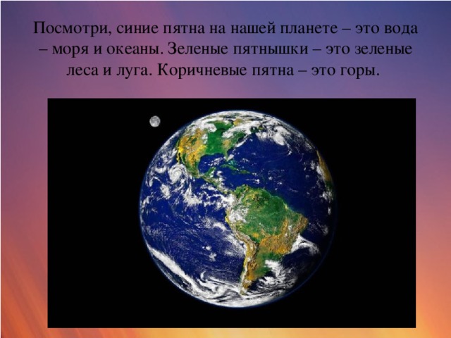 Посмотри, синие пятна на нашей планете – это вода – моря и океаны. Зеленые пятнышки – это зеленые леса и луга. Коричневые пятна – это горы.