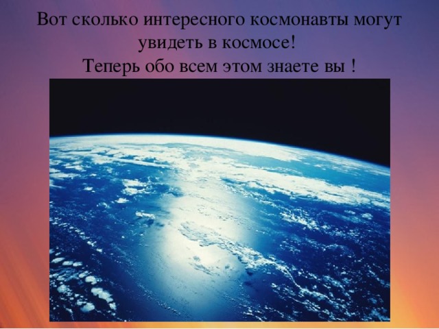 Вот сколько интересного космонавты могут увидеть в космосе!  Теперь обо всем этом знаете вы !