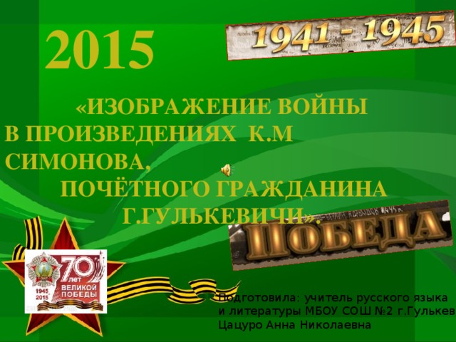 2015 «Изображение войны  в произведениях К.М Симонова,  почётного гражданина г.Гулькевичи». Подготовила: учитель русского языка и литературы МБОУ СОШ №2 г.Гулькевичи Цацуро Анна Николаевна