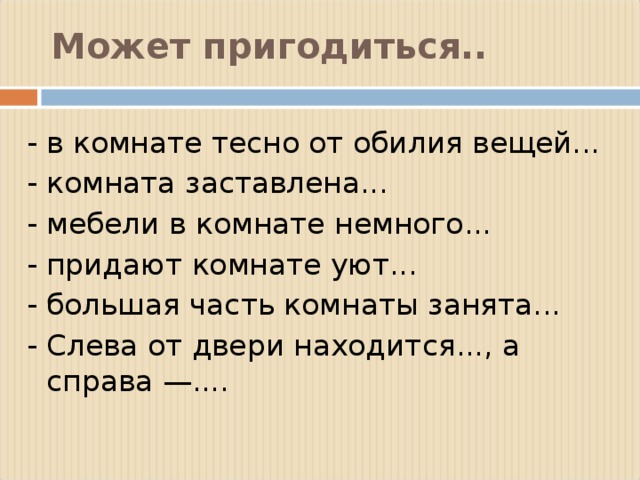 Может пригодиться.. - в комнате тесно от обилия вещей... - комната заставлена... - мебели в комнате немного... - придают комнате уют... - большая часть комнаты занята... - Слева от двери находится..., а справа —....