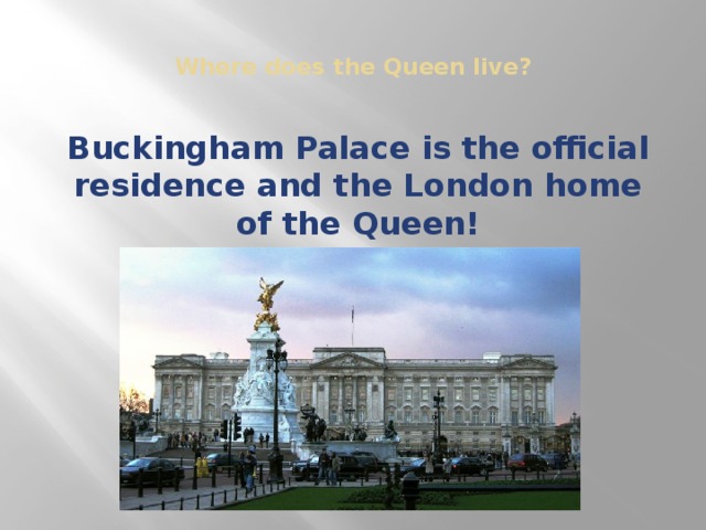 Where does the Queen live?   Buckingham Palace is the official residence and the London home of the Queen!