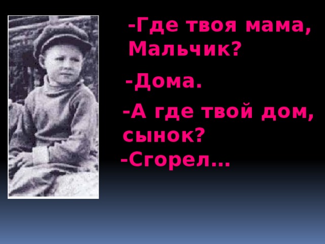 -Где твоя мама, Мальчик? -Дома. -А где твой дом, сынок? -Сгорел…