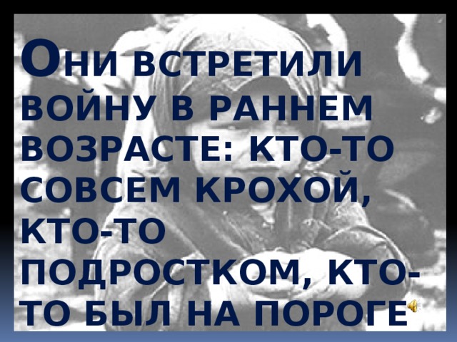 О ни встретили войну в раннем возрасте: кто-то совсем крохой, кто-то подростком, кто-то был на пороге юности. Д ети теряли своих родителей, оставались одни, умирали с голода.