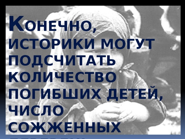 К онечно, историки могут подсчитать количество погибших детей, число сожженных деревень, разрушенных городов… Н о не могут они подсчитать, что чувствовала семилетняя девочка,