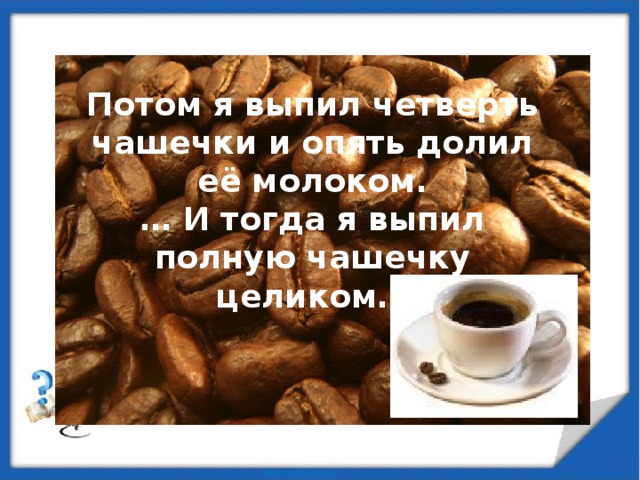 Потом я выпил четверть чашечки и опять долил её молоком. … И тогда я выпил полную чашечку целиком…