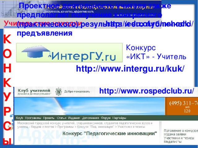 Проектное деятельность учителя также предполагает получение конкретного (практического) результата и его публичного предъявления http://edu.of.ru/nahodki/ К О Н К У Р С ы Конкурс «ИКТ» - Учитель http :// www . intergu . ru / kuk / http://www.rospedclub.ru/