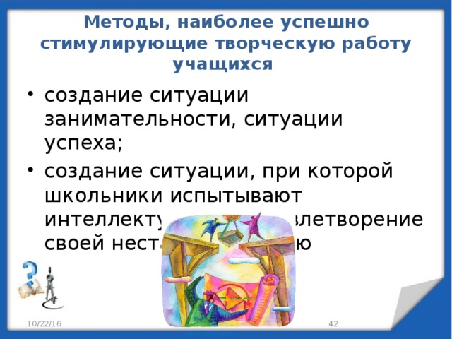 Методы, наиболее успешно стимулирующие творческую работу учащихся создание ситуации занимательности, ситуации успеха; создание ситуации, при которой школьники испытывают интеллектуальное удовлетворение своей нестандартностью 10/22/16