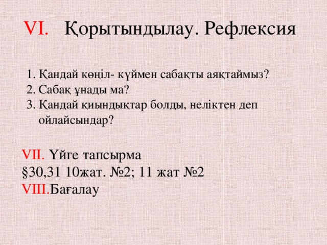 VI. Қорытындылау. Рефлексия Қандай көңіл- күймен сабақты аяқтаймыз? Сабақ ұнады ма? Қандай қиындықтар болды, неліктен деп ойлайсындар? VII. Үйге тапсырма §30,31 10жат. №2; 11 жат №2 VIII. Бағалау