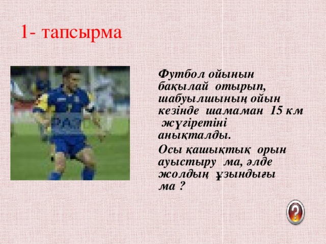 1- тапсырма Футбол ойынын бақылай отырып, шабуылшының ойын кезінде шамаман 15 км жүгіретіні анықталды. Осы қашықтық орын ауыстыру ма, әлде жолдың ұзындығы ма ?