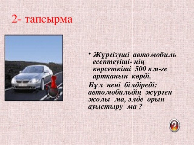 2- тапсырма Жүргізуші автомобиль есептеуіші- нің көрсеткіші 500 км-ге артқанын көрді. Бұл нені білдіреді: автомобильдің жүрген жолы ма, әлде орын ауыстыру ма ?