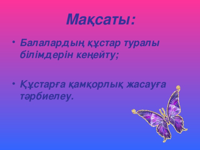 Мақсаты: Балалардың құстар туралы білімдерін кеңейту;  Құстарға қамқорлық жасауға тәрбиелеу.