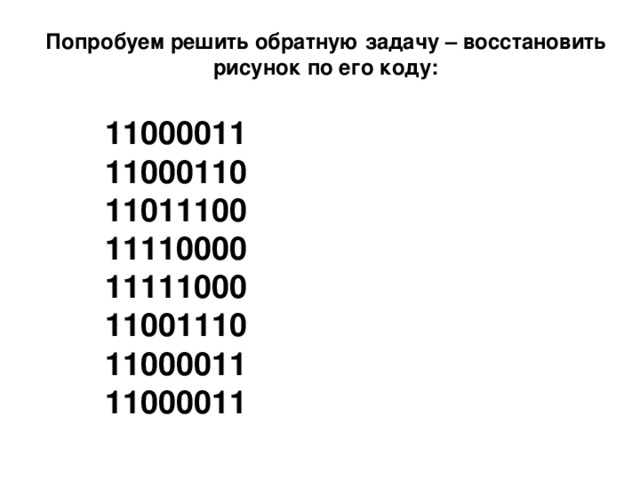 Попробуем решить обратную задачу – восстановить рисунок по его коду: 11000011 11000110 11011100 11110000 11111000 11001110 11000011 11000011