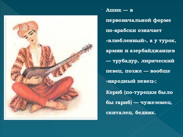 Ашик — в первоначальной форме по-арабски означает «влюбленный», а у турок, армян и азербайджанцев — трубадур, лирический певец, позже — вообще «народный певец»; Кериб (по-турецки было бы гариб) — чужеземец, скиталец, бедняк.