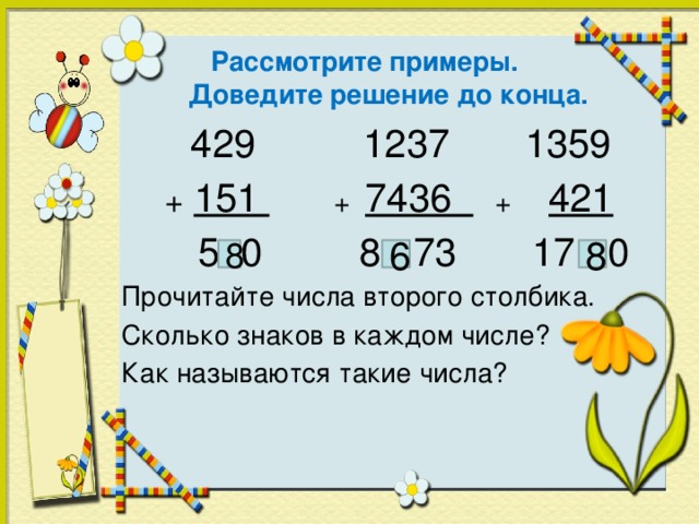 Рассмотрите примеры.  Доведите решение до конца.    429 1237 1359  +  151  + 7436  + 421  5 0 8 73 17 0 Прочитайте числа второго столбика. Сколько знаков в каждом числе? Как называются такие числа?  8 6 8