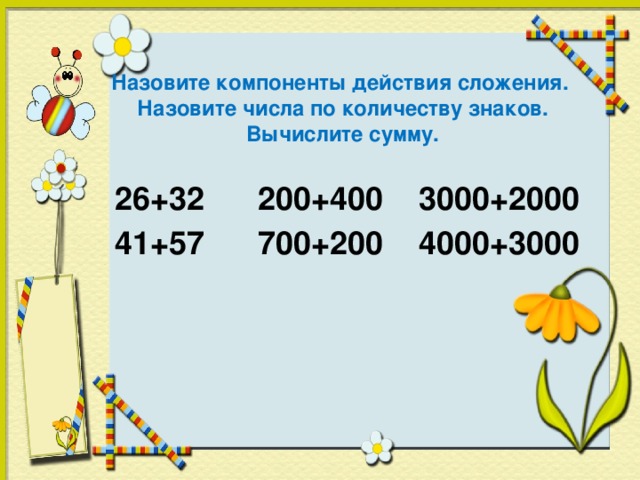 Назовите компоненты действия сложения.  Назовите числа по количеству знаков.  Вычислите сумму.   26+32 200+400 3000+2000 41+57 700+200 4000+3000