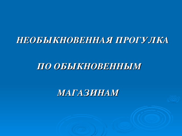 НЕОБЫКНОВЕННАЯ ПРОГУЛКА   ПО ОБЫКНОВЕННЫМ   МАГАЗИНАМ