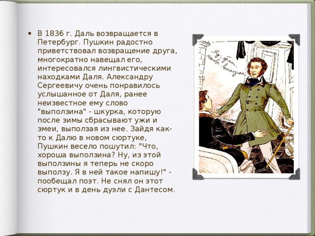 В 1836 г. Даль возвращается в Петербург. Пушкин радостно приветствовал возвращение друга, многократно навещал его, интересовался лингвистическими находками Даля. Александру Сергеевичу очень понравилось услышанное от Даля, ранее неизвестное ему слово 