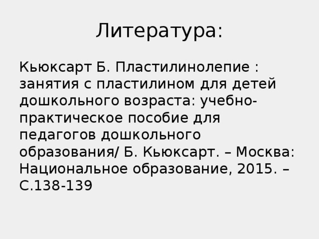 Литература: Кьюксарт Б. Пластилинолепие : занятия с пластилином для детей дошкольного возраста: учебно-практическое пособие для педагогов дошкольного образования/ Б. Кьюксарт. – Москва: Национальное образование, 2015. – С.138-139