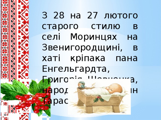 З 28 на 27 лютого старого стилю в селі Моринцях на Звенигородщині, в хаті кріпака пана Енгельгардта, Григорія Шевченка, народився син Тарас.