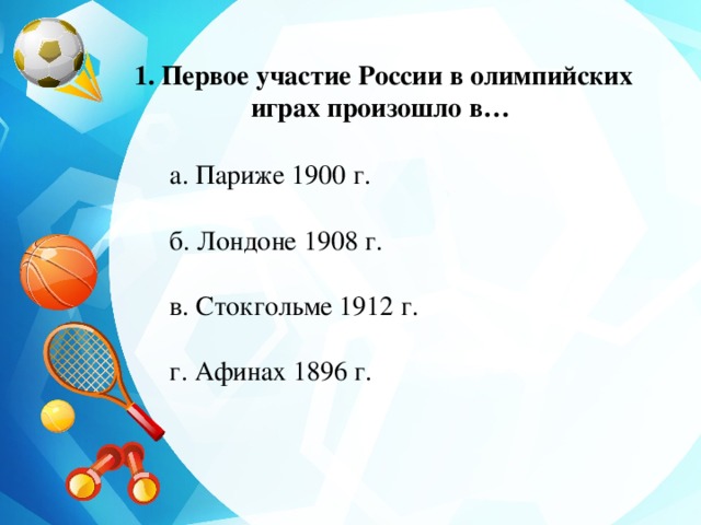 1. Первое участие России в олимпийских играх произошло в… а. Париже 1900 г. б. Лондоне 1908 г. в. Стокгольме 1912 г. г. Афинах 1896 г.