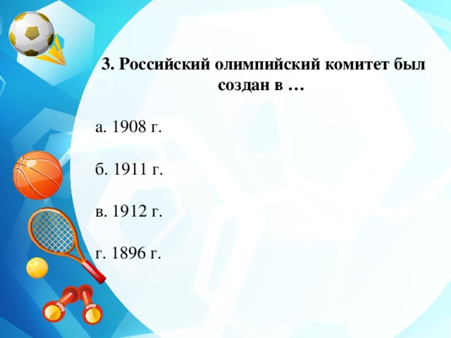 3. Российский олимпийский комитет был создан в … а. 1908 г. б. 1911 г. в. 1912 г. г. 1896 г.