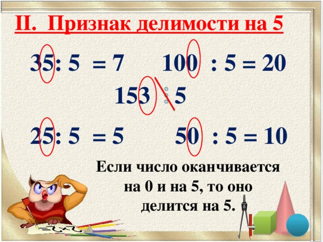 II. Признак делимости на 5 35: 5 = 7  100 : 5 = 20  153 5  25: 5 = 5 50 : 5 = 10  Если число оканчивается на 0 и на 5, то оно делится на 5.