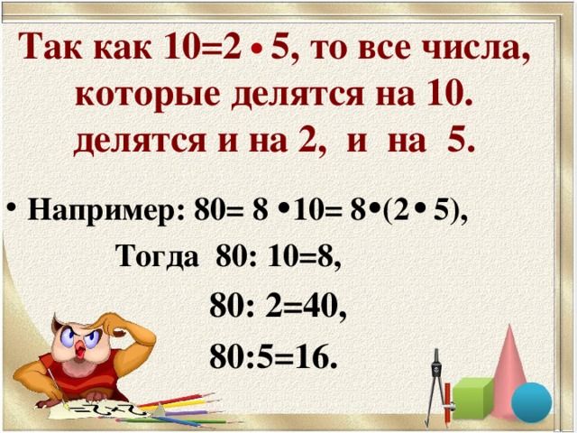 Так как 10=2 5, то все числа, которые делятся на 10. делятся и на 2, и на 5. Например: 80= 8 10= 8 (2 5),  Тогда 80: 10=8,  Тогда 80: 10=8,  80: 2=40, 80:5=16.