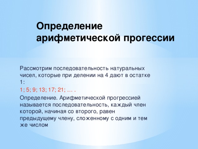 Определение арифметической прогессии Рассмотрим последовательность натуральных чисел, которые при делении на 4 дают в остатке 1: 1; 5; 9; 13; 17; 21; … . Определение. Арифметической прогрессией называется последовательность, каждый член которой, начиная со второго, равен предыдущему члену, сложенному с одним и тем же числом