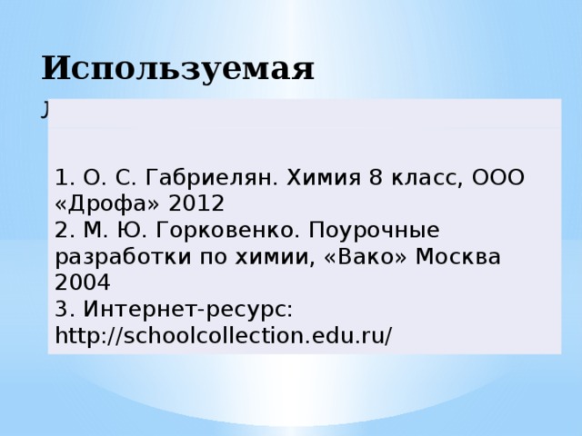 Используемая литература:   1. О. С. Габриелян. Химия 8 класс, ООО «Дрофа» 2012 2. М. Ю. Горковенко. Поурочные разработки по химии, «Вако» Москва 2004 3. Интернет-ресурс: http://schoolcollection.edu.ru/