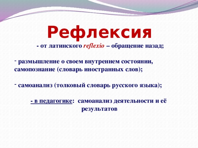 Рефлексия  - от латинского reflexio – обращение назад;   размышление о своем внутреннем состоянии, самопознание (словарь иностранных слов);   самоанализ (толковый словарь русского языка);  - в педагогике : самоанализ деятельности и её результатов