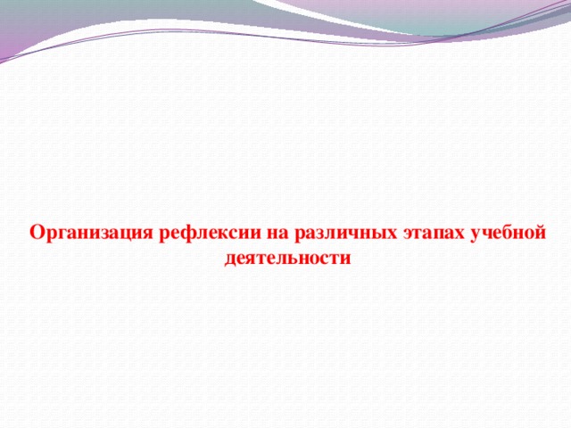 Организация рефлексии на различных этапах учебной деятельности