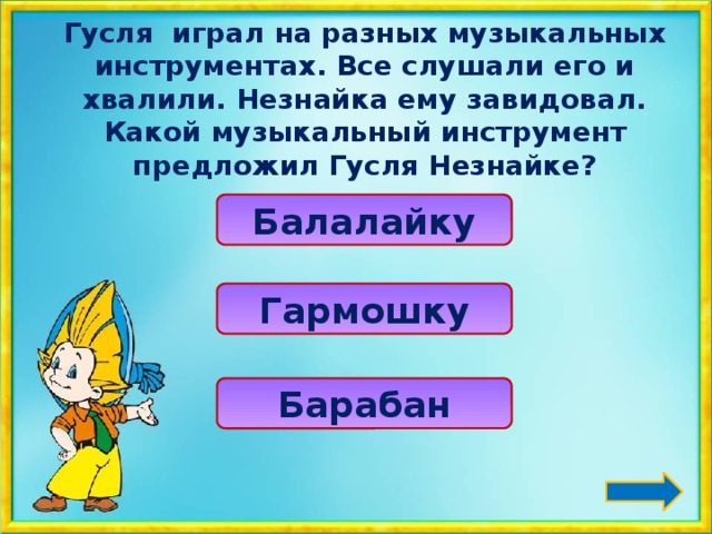 Гусля играл на разных музыкальных инструментах. Все слушали его и хвалили. Незнайка ему завидовал. Какой музыкальный инструмент предложил Гусля Незнайке? Балалайку Гармошку Барабан