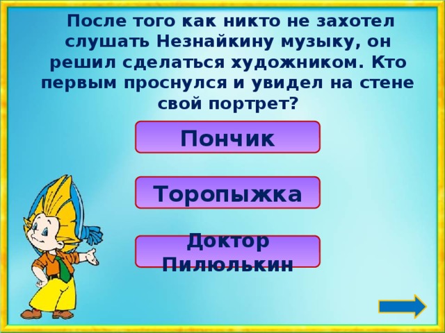   После того как никто не захотел слушать Незнайкину музыку, он решил сделаться художником. Кто первым проснулся и увидел на стене свой портрет? Пончик Торопыжка Доктор Пилюлькин