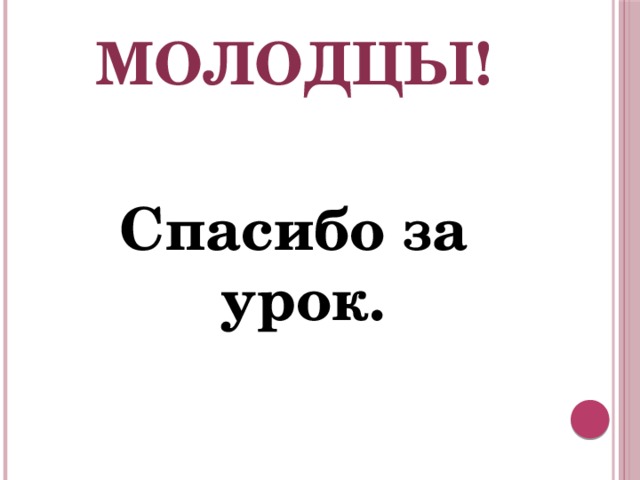 Молодцы!  Спасибо за урок.