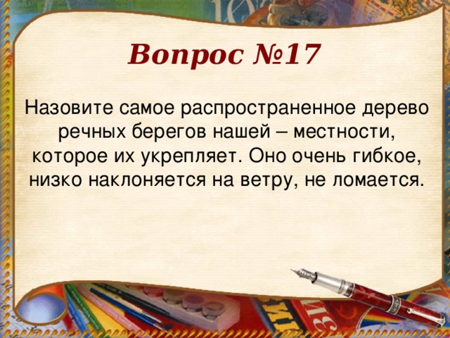 Вопрос №17 Назовите самое распространенное дерево речных берегов нашей – местности, которое их укрепляет. Оно очень гибкое, низко наклоняется на ветру, не ломается.