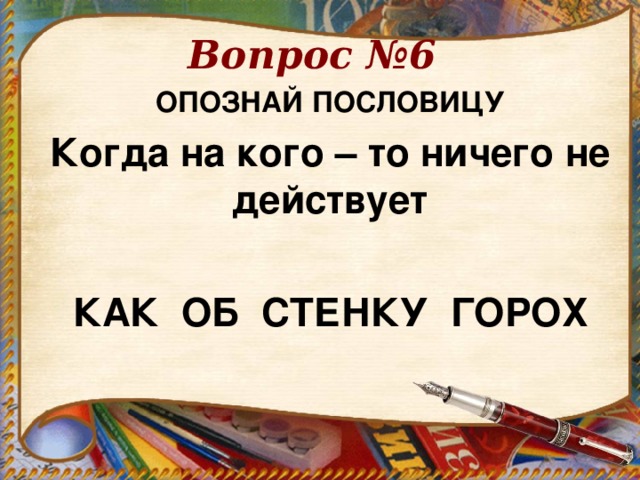 Вопрос №6 ОПОЗНАЙ ПОСЛОВИЦУ Когда на кого – то ничего не действует  КАК ОБ СТЕНКУ ГОРОХ