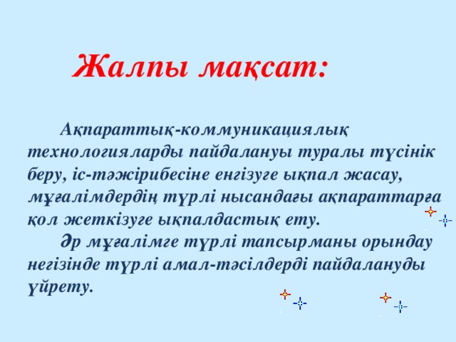 Жалпы мақсат :   Ақпараттық-коммуникациялық технологияларды пайдалануы туралы түсінік беру, іс-тәжірибесіне енгізуге ықпал жасау, мұғалімдердің түрлі нысандағы ақпараттарға қол жеткізуге ықпалдастық ету.  Әр мұғалімге түрлі тапсырманы орындау негізінде түрлі амал-тәсілдерді пайдалануды үйрету.