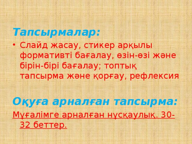 Тапсырмалар: Слайд жасау, стикер арқылы формативті бағалау, өзін-өзі және бірін-бірі бағалау; топтық тапсырма және қорғау, рефлексия Оқуға арналған тапсырма: Мұғалімге арналған нұсқаулық. 30-32 беттер.